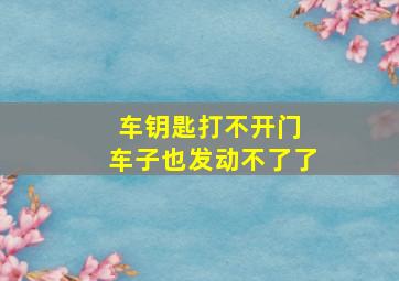 车钥匙打不开门 车子也发动不了了